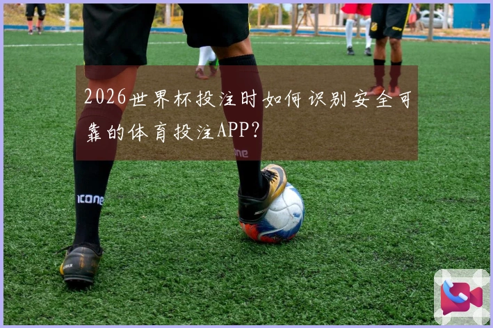 2026世界杯投注时如何识别安全可靠的体育投注APP？