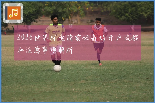2026世界杯竞猜前必备的开户流程和注意事项解析