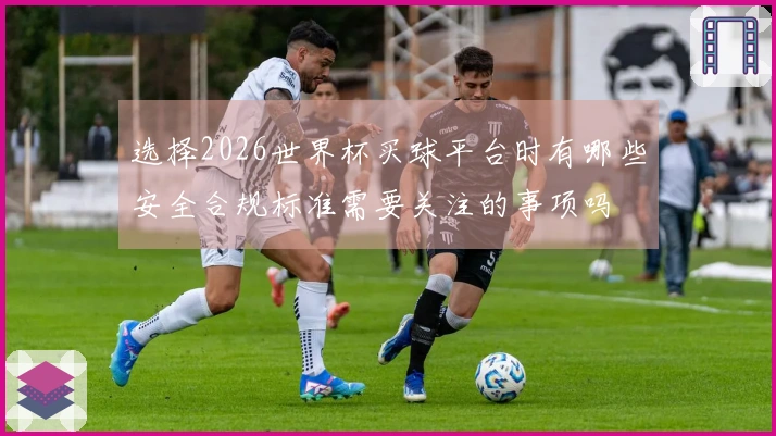 选择2026世界杯买球平台时有哪些安全合规标准需要关注的事项吗