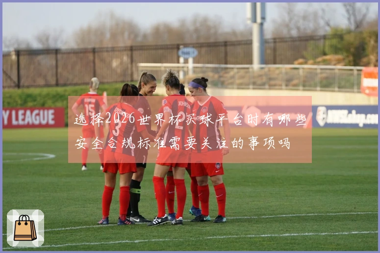选择2026世界杯买球平台时有哪些安全合规标准需要关注的事项吗