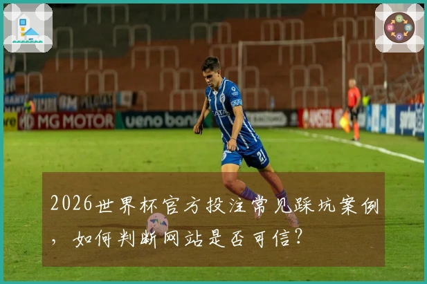 2026世界杯官方投注常见踩坑案例，如何判断网站是否可信？